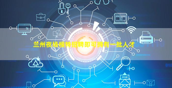 兰州夜场模特招聘即可拥有一批人才